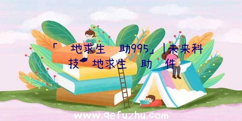 「绝地求生辅助995」|未来科技绝地求生辅助软件